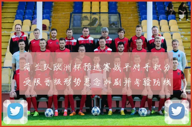 荷兰队欧洲杯预选赛战平对手积分受限晋级形势悬念加剧并考验防线