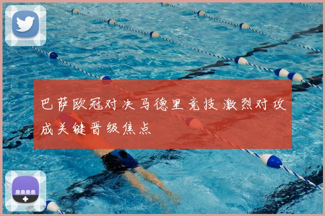 巴萨欧冠对决马德里竞技 激烈对攻成关键晋级焦点