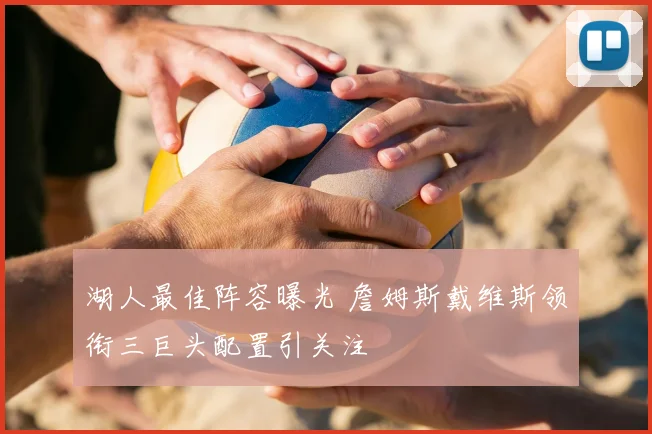 湖人最佳阵容曝光 詹姆斯戴维斯领衔三巨头配置引关注