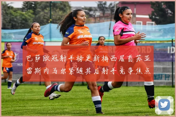 巴萨欧冠射手榜更新梅西居首苏亚雷斯内马尔紧随其后射手竞争焦点重燃