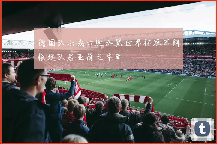 德国队七战六胜加冕世界杯冠军阿根廷队居亚荷兰季军