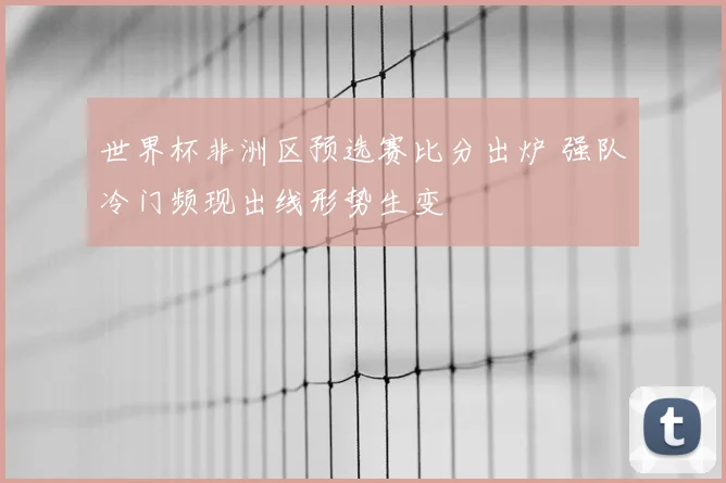 世界杯非洲区预选赛比分出炉 强队冷门频现出线形势生变