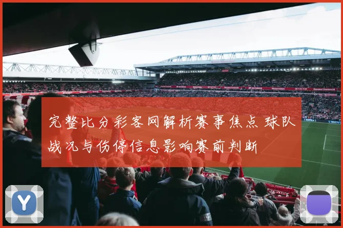 完整比分彩客网解析赛事焦点 球队战况与伤停信息影响赛前判断