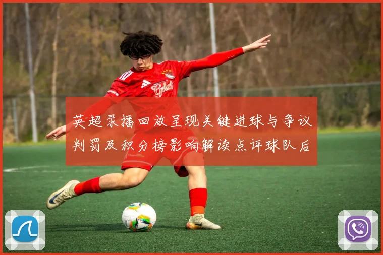英超录播回放呈现关键进球与争议判罚及积分榜影响解读点评球队后续应对