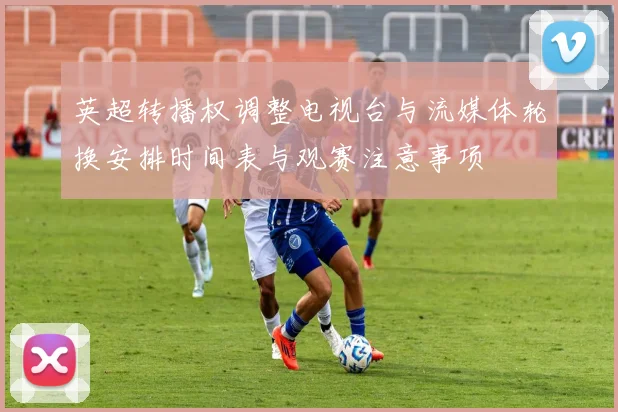 英超转播权调整电视台与流媒体轮换安排时间表与观赛注意事项