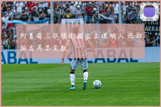 约基奇三双领衔掘金击退湖人 西部排名再添变数