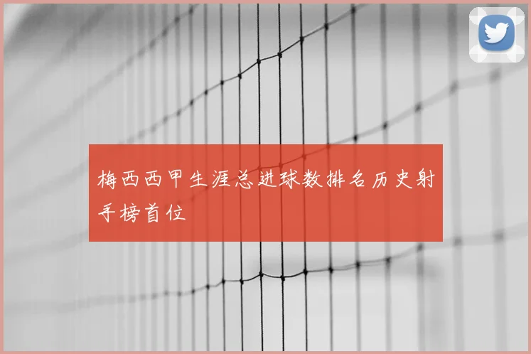 梅西西甲生涯总进球数排名历史射手榜首位